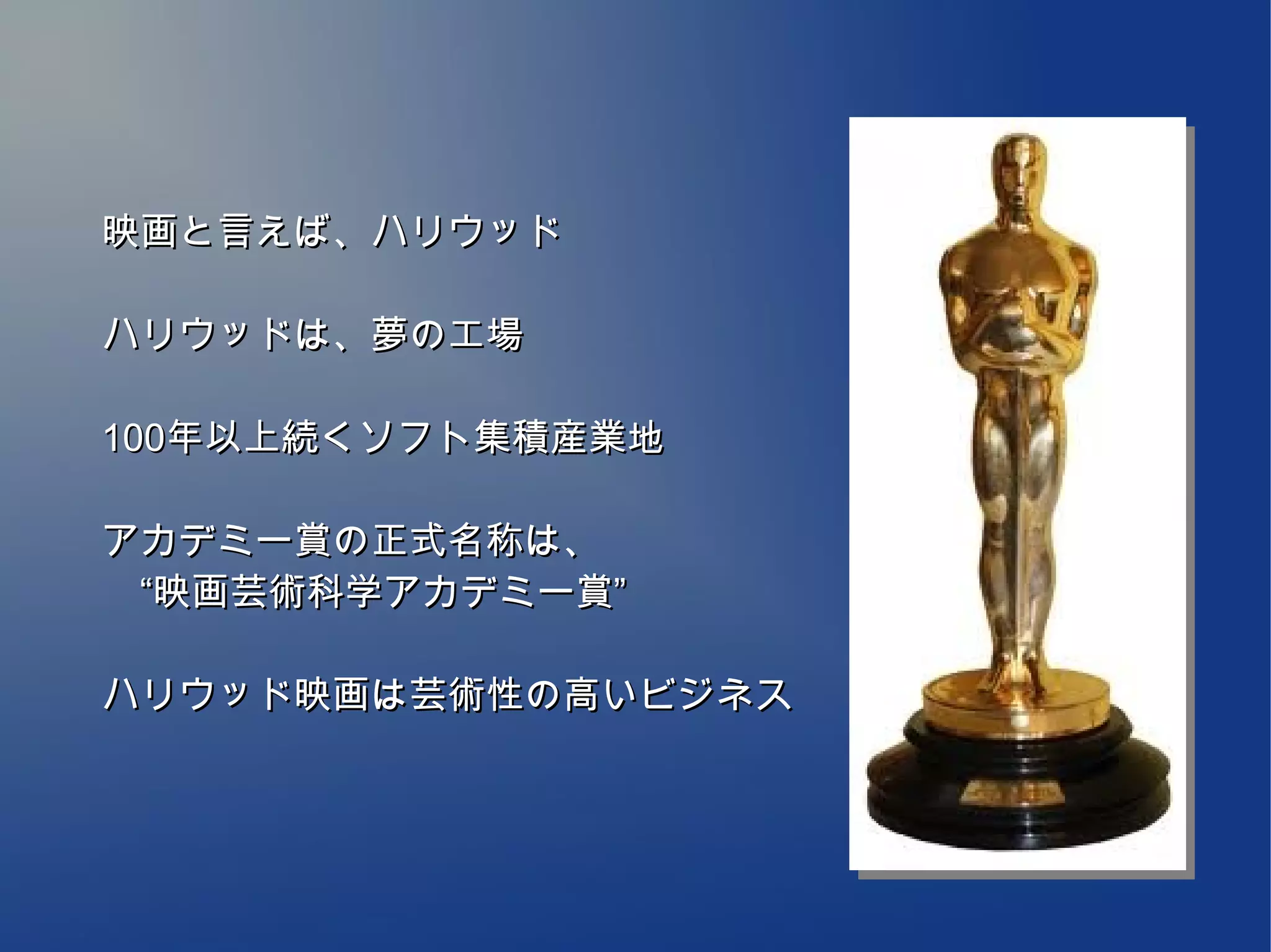 映画と言えば、ハリウッド

ハリウッドは、夢の工場

100年以上続くソフト集積産業地

アカデミー賞の正式名称は、
　“映画芸術科学アカデミー賞”

ハリウッド映画は芸術性の高いビジネス
 
