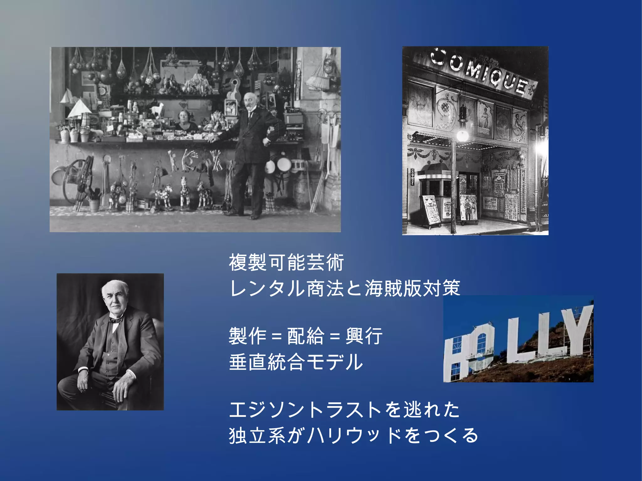複製可能芸術
レンタル商法と海賊版対策

製作＝配給＝興行
垂直統合モデル

エジソントラストを逃れた
独立系がハリウッドをつくる
 
