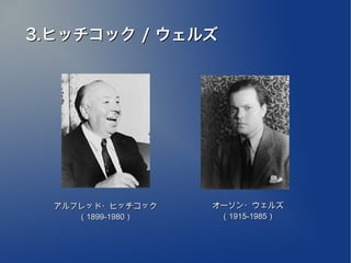 3.ヒッチコック / ウェルズ　




  アルフレッド・ヒッチコック    オーソン・ウェルズ
     （1899-1980）    （1915-1985）
 