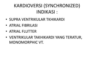 KARDIOVERSI (SYNCHRONIZED)
INDIKASI :
• SUPRA VENTRIKULAR TKHIKARDI
• ATRIAL FIBRILASI
• ATRIAL FLUTTER
• VENTRIKULAR TAKHIKARDI YANG TERATUR,
MONOMORPHIC VT.
 