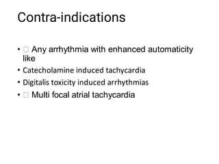 Contra-indications
•
•
•
•
Any arrhythmia with enhanced automaticity
like
Catecholamine induced tachycardia
Digitalis toxicity induced arrhythmias
Multi focal atrial tachycardia
 