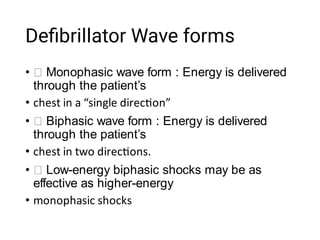 Deﬁbrillator Wave forms
•
•
•
•
•
•
Monophasic wave form : Energy is delivered
through the patient’s
chest in a “single direc on”
Biphasic wave form : Energy is delivered
through the patient’s
chest in two direc ons.
Low-energy biphasic shocks may be as
effective as higher-energy
monophasic shocks
 