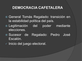 DEMOCRACIA CAFETALERA

 General Tomás Regalado: transición en
  la estabilidad política del país.
 Legitimación     del poder mediante
  elecciones.
 Sucesor de Regalado: Pedro José
  Escalón.
 Inicio del juego electoral.
 