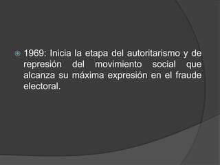    1969: Inicia la etapa del autoritarismo y de
    represión del movimiento social que
    alcanza su máxima expresión en el fraude
    electoral.
 