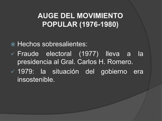 AUGE DEL MOVIMIENTO
         POPULAR (1976-1980)

 Hechos sobresalientes:
 Fraude electoral (1977) lleva a la
  presidencia al Gral. Carlos H. Romero.
 1979: la situación del gobierno era
  insostenible.
 