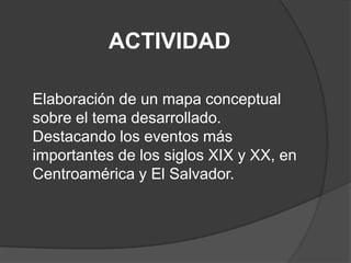 ACTIVIDAD

Elaboración de un mapa conceptual
sobre el tema desarrollado.
Destacando los eventos más
importantes de los siglos XIX y XX, en
Centroamérica y El Salvador.
 