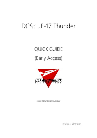 DCS：JF-17 Thunder
QUICK GUIDE
(Early Access)
DEKA IRONWORK SIMULATIONS
Change 3 - 2019.12.02
 
