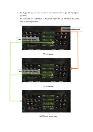 3. For Magic IFF, you just need to turn on any of these mode to get IFF interrogation
capability.
4. For custom IFF, you need to turn on the correct mode’s INT and TRS and set the correct
code to perform proper IFF.
INT setting page
TRS setting page
INT/TRS code setting page
 