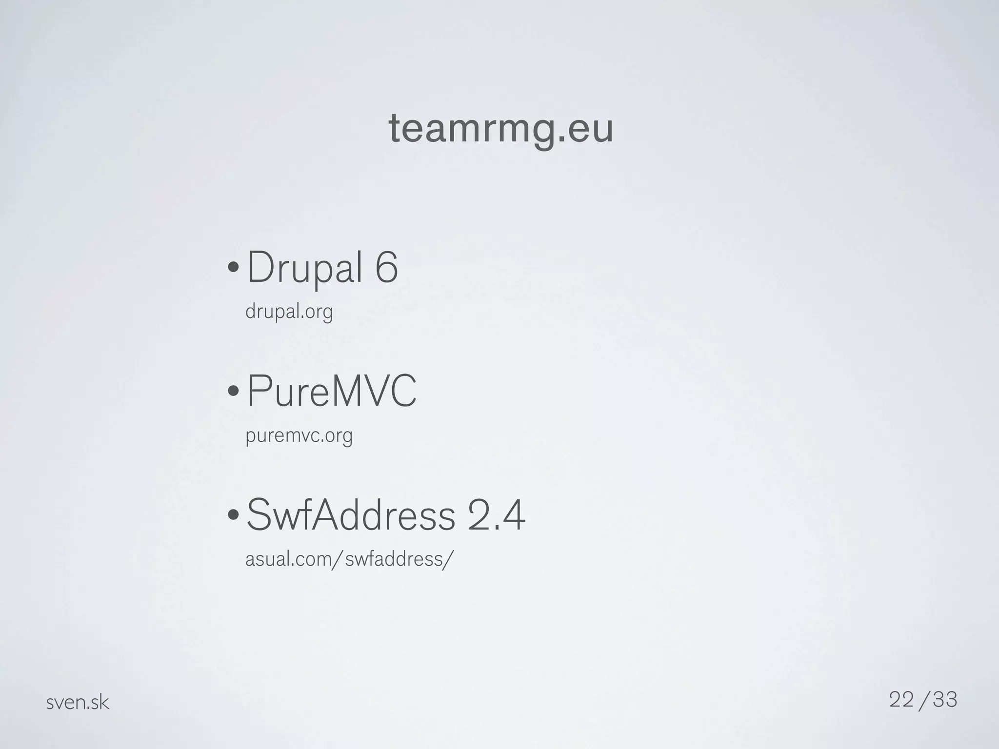 teamrmg.eu

          •Drupal 6
           drupal.org


          •PureMVC
           puremvc.org


          •SwfAddress 2.4
           asual.com/swfaddress/




sven.sk                               22 /33
 