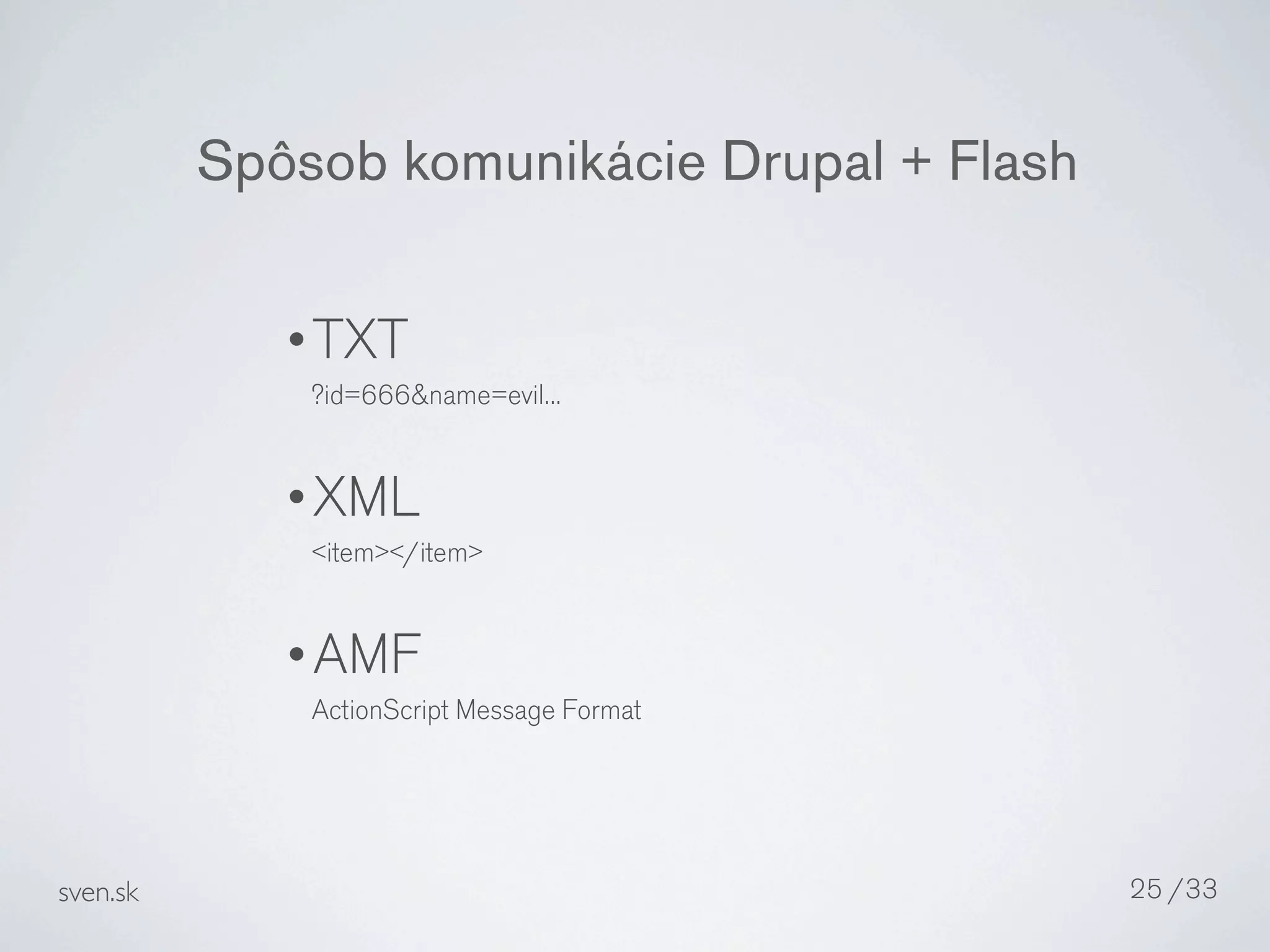 Spôsob komunikácie Drupal + Flash

             •TXT
              ?id=666&name=evil...


             •XML
              <item></item>


             •AMF
              ActionScript Message Format




sven.sk                                       25 /33
 
