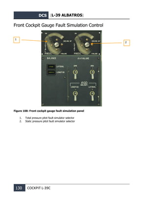DCS [L-39 ALBATROS]
130 COCKPIT L-39С
Front Cockpit Gauge Fault Simulation Control
Figure 108: Front cockpit gauge fault simulation panel
1. Total pressure pitot fault simulator selector
2. Static pressure pitot fault simulator selector
1
2
 