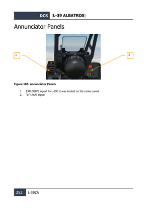 DCS [L-39 ALBATROS]
252 L-39ZA
Annunciator Panels
Figure 185: Annunciator Panels
1. EXPLOSIVE signal. In L-39C it was located on the center panel
2. “α” (AoA) signal
2
1
 