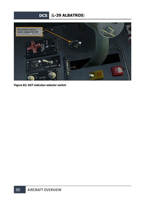 DCS [L-39 ALBATROS]
90 AIRCRAFT OVERVIEW
Figure 82: EGT indicator selector switch
EGT indicator selector
switch, labeled EGT IND
 