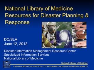 National Library of Medicine
Resources for Disaster Planning &
Response


DC/SLA
June 12, 2012
Disaster Information Management Research Center
Specialized Information Services
National Library of Medicine
                                                       National Library of Medicine
      NATIONAL INSTITUTES OF HEALTH ◊ U.S. DEPARTMENT OF HEALTH AND HUMAN SERVICES
 