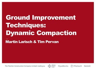Martin Larisch & Tim Pervan
Ground Improvement
Techniques:
Dynamic Compaction
INSERT DATE HERE
 