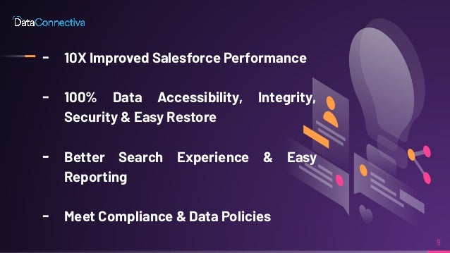 ╸ 10X Improved Salesforce Performance
╸ 100% Data Accessibility, Integrity,
Security & Easy Restore
╸ Better Search Experience & Easy
Reporting
╸ Meet Compliance & Data Policies
9
 