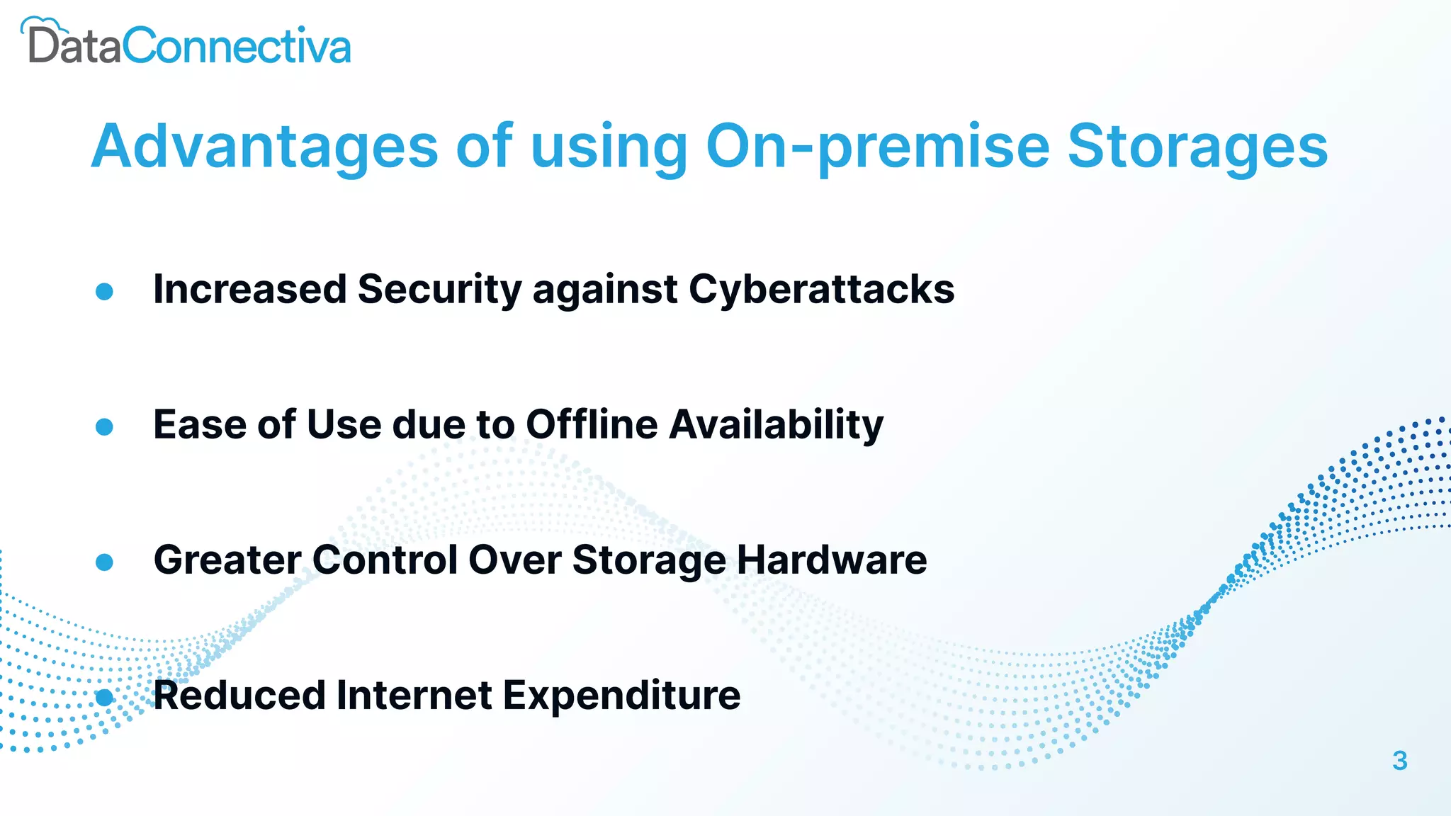 Advantages of using On-premise Storages
● Increased Security against Cyberattacks
● Ease of Use due to Offline Availability
● Greater Control Over Storage Hardware
● Reduced Internet Expenditure
3
 