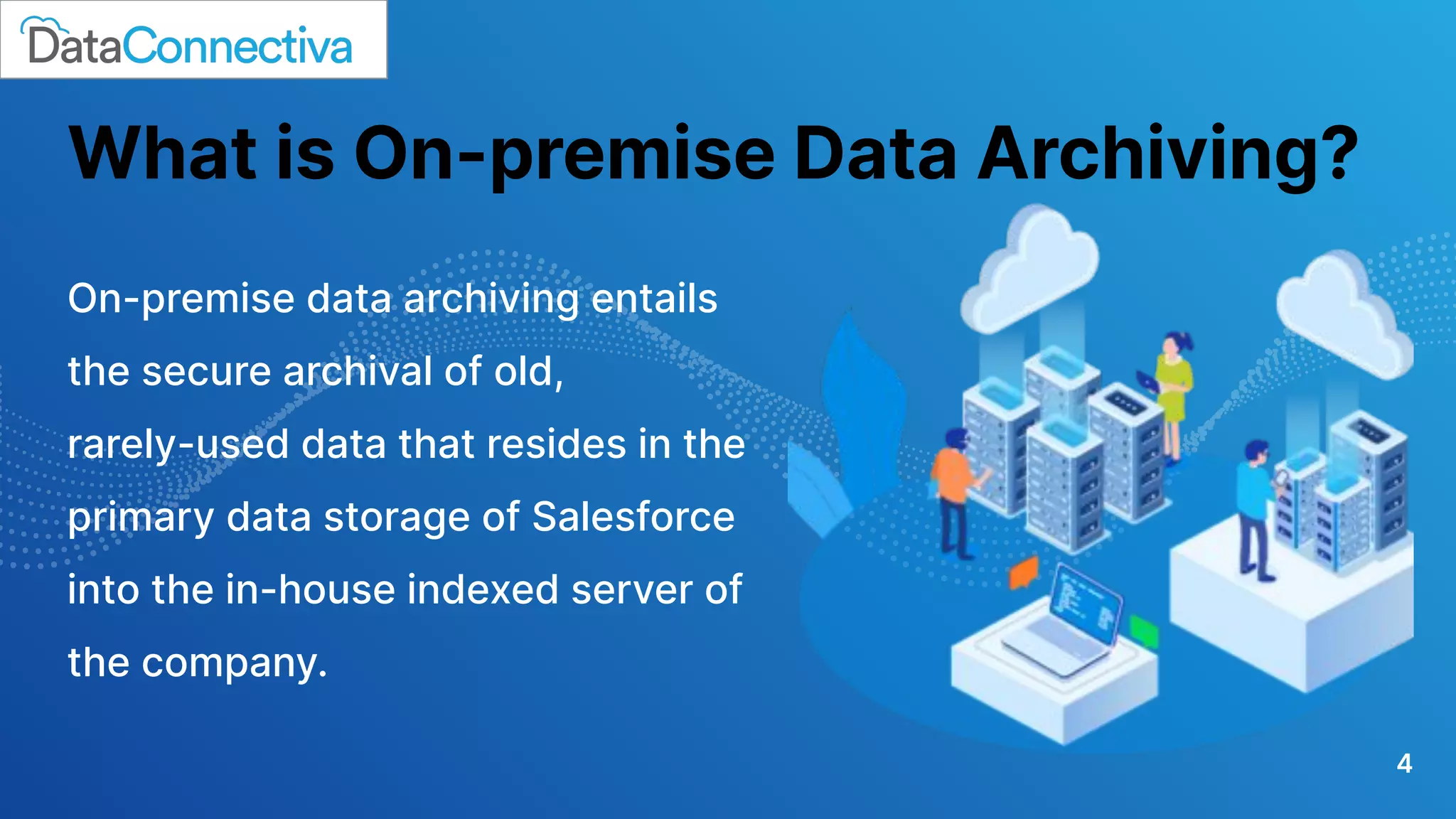 What is On-premise Data Archiving?
On-premise data archiving entails
the secure archival of old,
rarely-used data that resides in the
primary data storage of Salesforce
into the in-house indexed server of
the company.
4
 