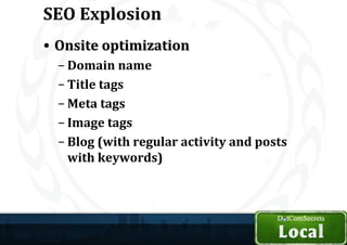 SEO Explosion
• Onsite optimization
  – Domain name
  – Title tags
  – Meta tags
  – Image tags
  – Blog (with regular activity and posts
    with keywords)
 