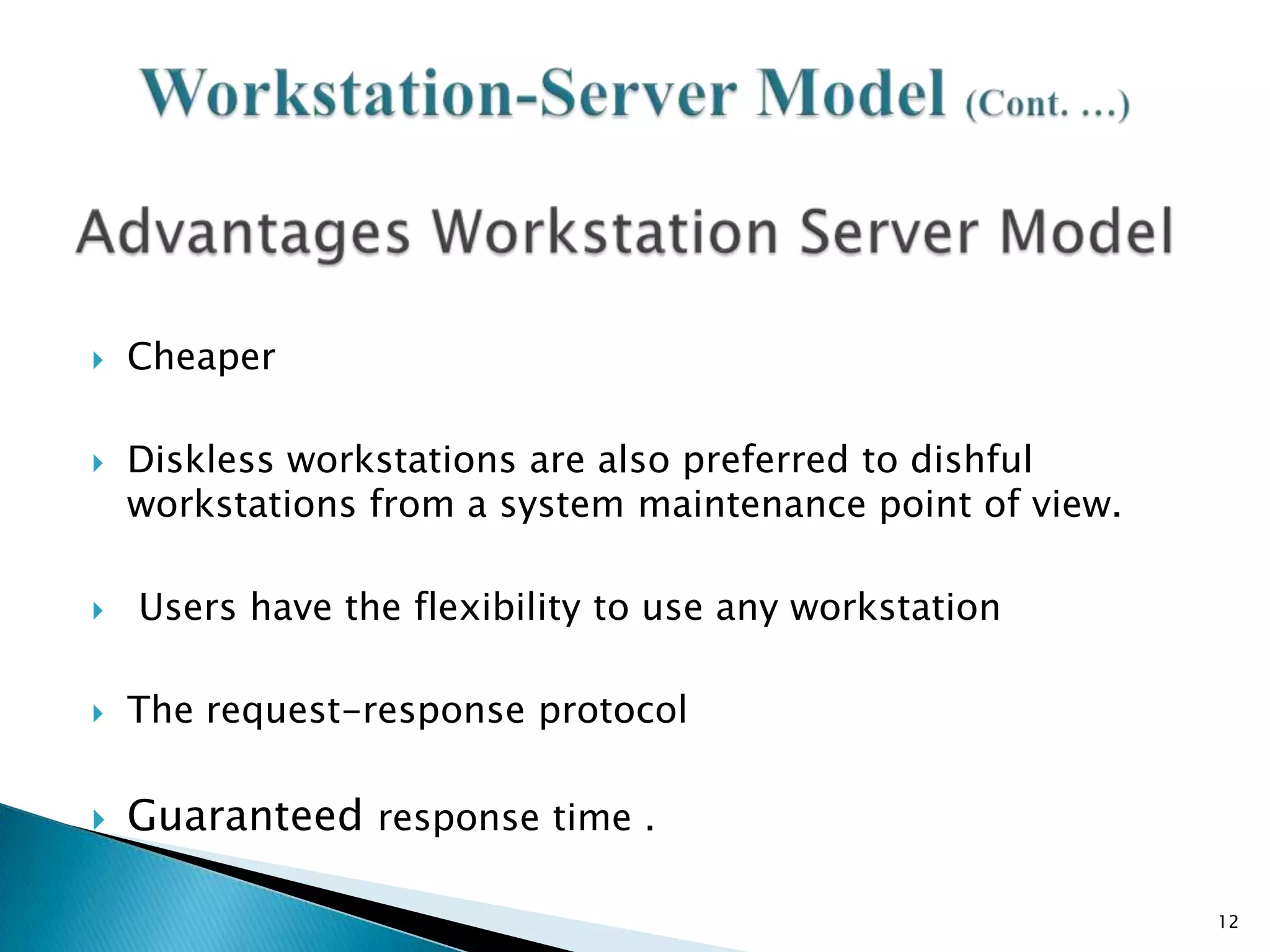 





Cheaper
Diskless workstations are also preferred to dishful
workstations from a system maintenance point of view.
Users have the flexibility to use any workstation



The request-response protocol



Guaranteed response time .
12

 