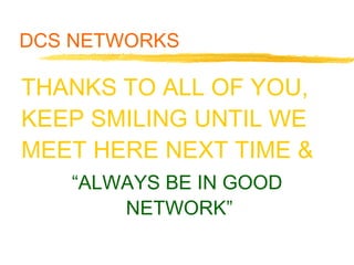 DCS NETWORKS
THANKS TO ALL OF YOU,
KEEP SMILING UNTIL WE
MEET HERE NEXT TIME &
“ALWAYS BE IN GOOD
NETWORK”
 
