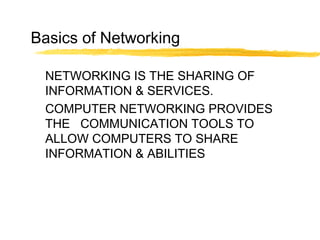 Basics of Networking
NETWORKING IS THE SHARING OF
INFORMATION & SERVICES.
COMPUTER NETWORKING PROVIDES
THE COMMUNICATION TOOLS TO
ALLOW COMPUTERS TO SHARE
INFORMATION & ABILITIES
 