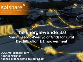 The Energiewende 3.0
Smart Peer-to-Peer Solar Grids for Rural
Electrification & Empowerment
www.me-solshare.com
Hannes Kirchhoff
hannes.kirchhoff@me-solshare.com
 