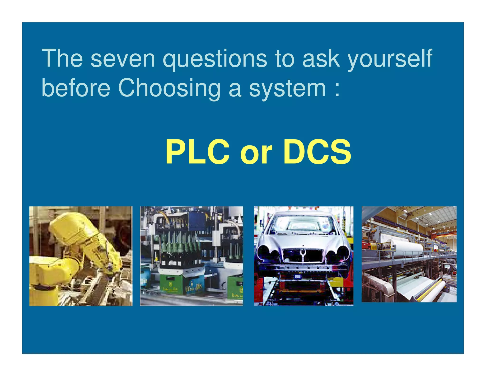 The seven questions to ask yourself
before Choosing a system :

          PLC or DCS
 