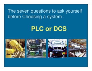 The seven questions to ask yourself
before Choosing a system :

          PLC or DCS
 