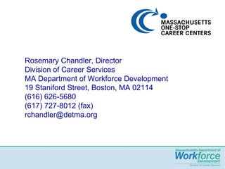Rosemary Chandler, Director Division of Career Services MA Department of Workforce Development 19 Staniford Street, Boston, MA 02114 (616) 626-5680 (617) 727-8012 (fax) [email_address] 