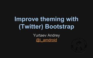 Improve theming with 
(Twitter) Bootstrap 
Yurtaev Andrey 
@i_amdroid 
 