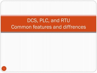 DCS, PLC, and RTU
Common features and diffrences
1
 