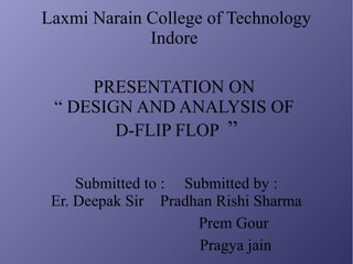 Laxmi Narain College of Technology
Indore
PRESENTATION ON
“ DESIGN AND ANALYSIS OF
D-FLIP FLOP ”
Submitted to : Submitted by :
Er. Deepak Sir Pradhan Rishi Sharma
Prem Gour
Pragya jain
 