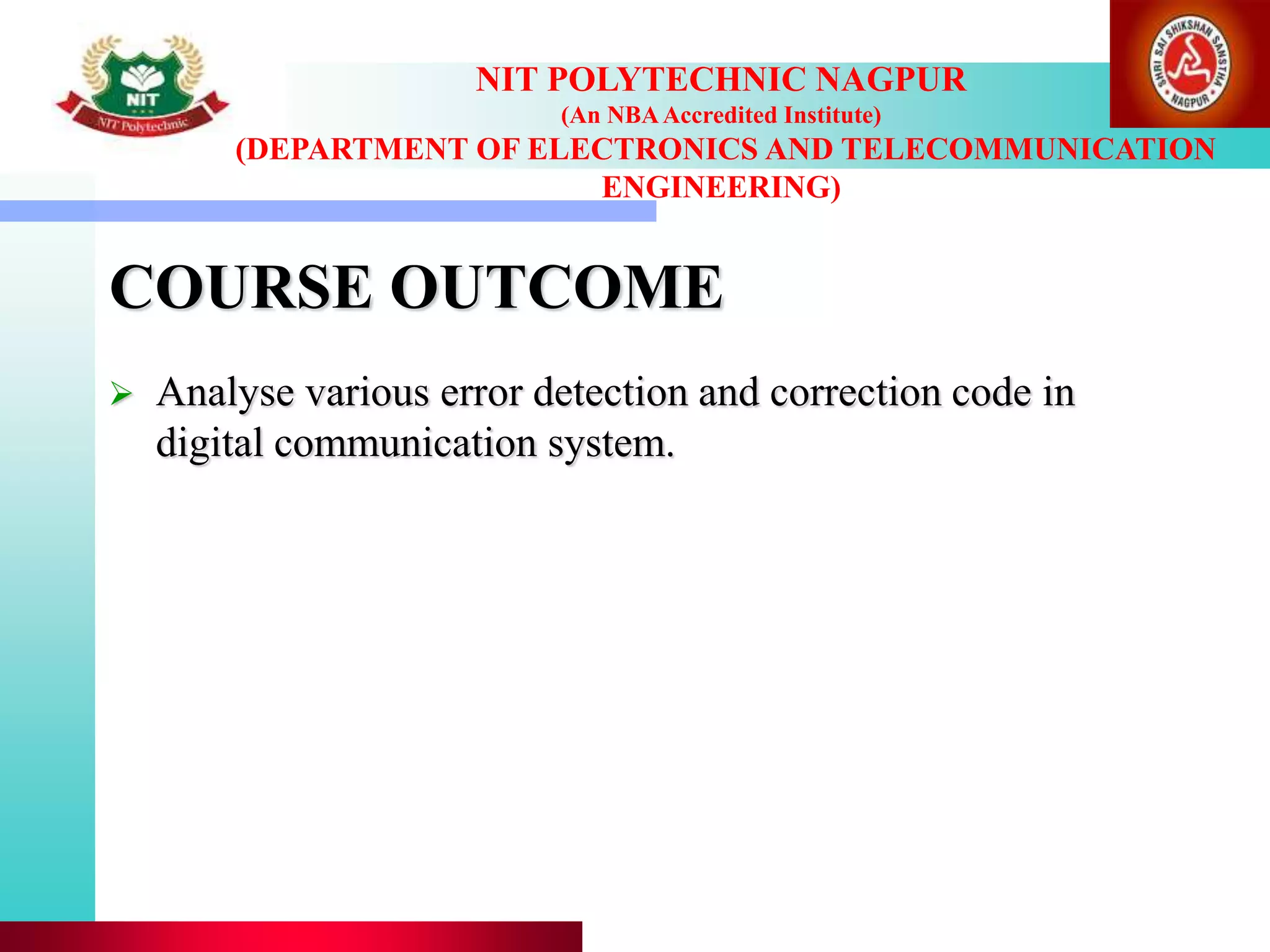 COURSE OUTCOME
 Analyse various error detection and correction code in
digital communication system.
NIT POLYTECHNIC NAGPUR
(An NBAAccredited Institute)
(DEPARTMENT OF ELECTRONICS AND TELECOMMUNICATION
ENGINEERING)
 