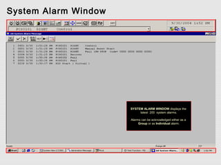 System Alarm Window




                      SYSTEM ALARM WINDOW displays the
                           latest 200 system alarms.

                      Alarms can be acknowledged either as a
                           Group or as Individual alarm.
 