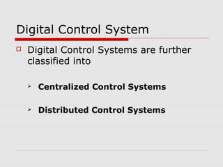 Digital Control System
   Digital Control Systems are further
    classified into

       Centralized Control Systems

       Distributed Control Systems
 