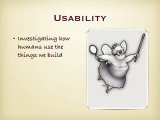 Usability
• Investigating how
  humans use the
  things we build
 
