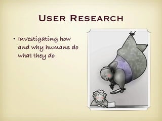 User Research
• Investigating how
  and why humans do
  what they do
 