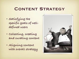 Content Strategy
• Satisfying the
  specific goals of well-
  defined users

• Collecting, creating
  and curating content

• Aligning content
  with overall strategy
 