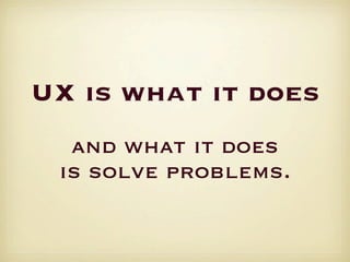 UX is what it does
  and what it does
 is solve problems.
 