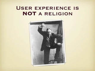 User experience is
 NOT a religion
 