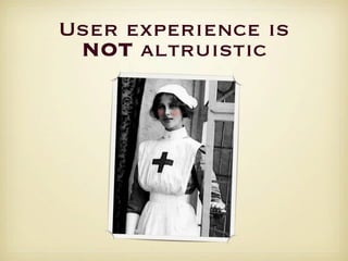 User experience is
 NOT altruistic
 