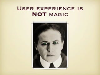 User experience is
   NOT magic
 