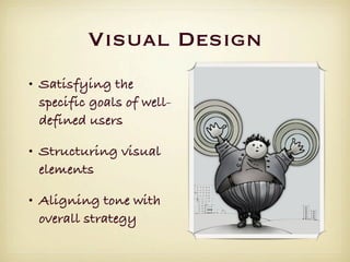 Visual Design
• Satisfying the
  specific goals of well-
  defined users

• Structuring visual
  elements

• Aligning tone with
  overall strategy
 
