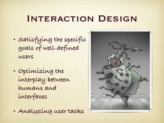 Interaction Design
• Satisfying the specific
  goals of well-defined
  users

• Optimizing the
  interplay between
  humans and
  interfaces

• Analyzing user tasks
 