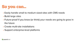 • Easily handle small to medium sized sites with CMS needs
• Build large sites
• Future-proof if you know (or think) your needs are going to grow in
the future
• Create multi-site installations
• Support enterprise-level platforms
!
So you can..
 