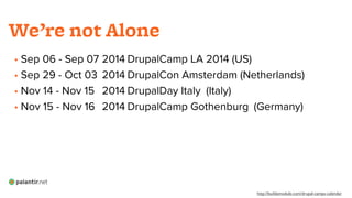 • Sep 06 - Sep 07 2014 DrupalCamp LA 2014 (US)
• Sep 29 - Oct 03 2014 DrupalCon Amsterdam (Netherlands)
• Nov 14 - Nov 15 2014 DrupalDay Italy (Italy)
• Nov 15 - Nov 16 2014 DrupalCamp Gothenburg (Germany)
!
!
!
We’re not Alone
http://buildamodule.com/drupal-camps-calendar
 