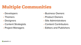 • Developers
• Themers
• Designers
• Content Strategists
• Project Managers
!
!
Multiple Communities
• Business Owners
• Product Owners
• Site Administrators
• Content Contributors
• Editors and Publishers
!
!
 