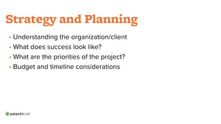 • Understanding the organization/client
• What does success look like?
• What are the priorities of the project?
• Budget and timeline considerations
!
!
!
Strategy and Planning
 