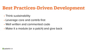 • Think sustainability
• Leverage core and contrib ﬁrst
• Well written and commented code
• Make it a module (or a patch) and give back
!
Best Practices-Driven Development
 